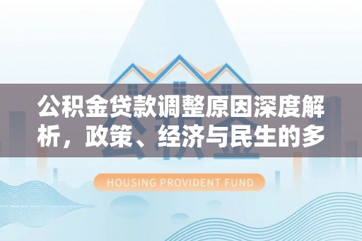 南川公积金贷款调整原因深度解析，政策、经济与民生的多重考量