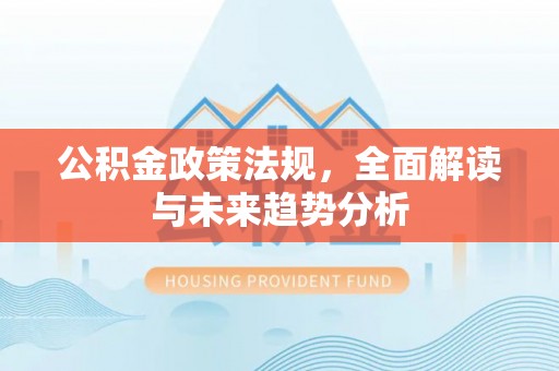 南川公积金政策法规，全面解读与未来趋势分析
