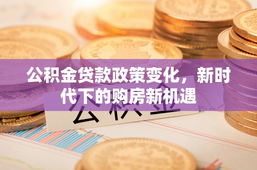 南川公积金贷款政策变化，新时代下的购房新机遇