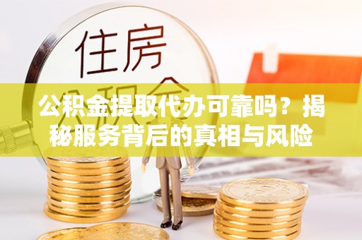 南川公积金提取代办可靠吗？揭秘服务背后的真相与风险
