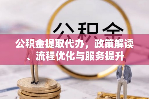 南川公积金提取代办，政策解读、流程优化与服务提升