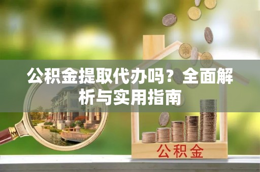 南川公积金提取代办吗？全面解析与实用指南