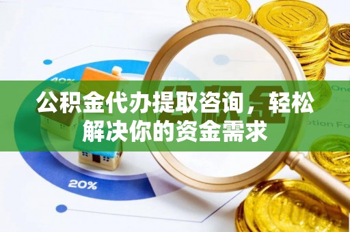 南川公积金代办提取咨询，轻松解决你的资金需求