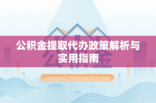 南川公积金提取代办政策解析与实用指南