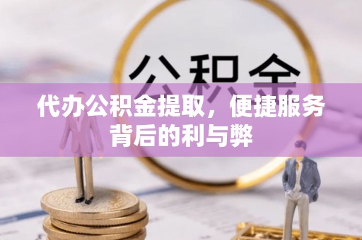 南川代办公积金提取，便捷服务背后的利与弊