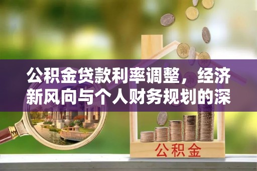 南川公积金贷款利率调整，经济新风向与个人财务规划的深远影响