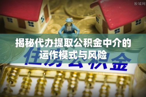 南川揭秘代办提取公积金中介的运作模式与风险