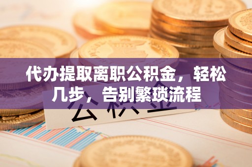 南川代办提取离职公积金，轻松几步，告别繁琐流程
