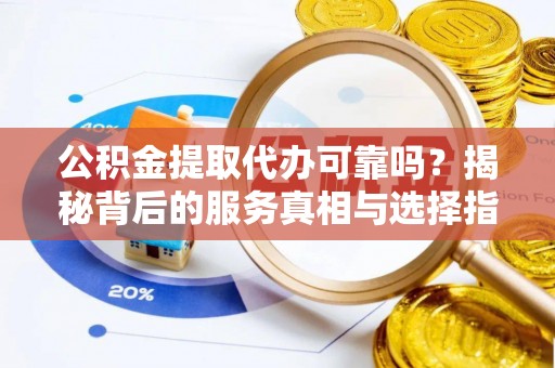南川公积金提取代办可靠吗？揭秘背后的服务真相与选择指南