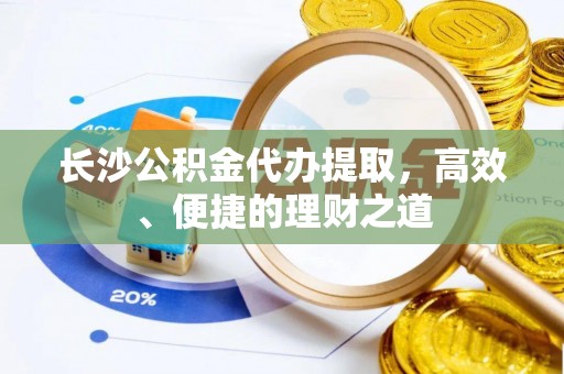 南川长沙公积金代办提取，高效、便捷的理财之道