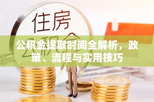 南川公积金提取时间全解析，政策、流程与实用技巧