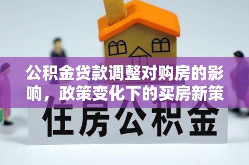 南川公积金贷款调整对购房的影响，政策变化下的买房新策略