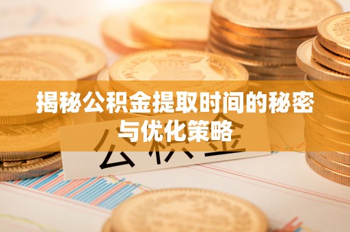 南川揭秘公积金提取时间的秘密与优化策略