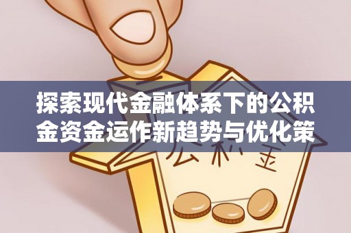 南川探索现代金融体系下的公积金资金运作新趋势与优化策略