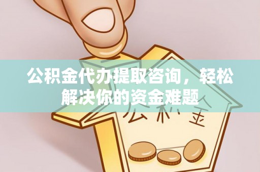 南川公积金代办提取咨询，轻松解决你的资金难题