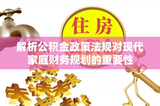 南川解析公积金政策法规对现代家庭财务规划的重要性