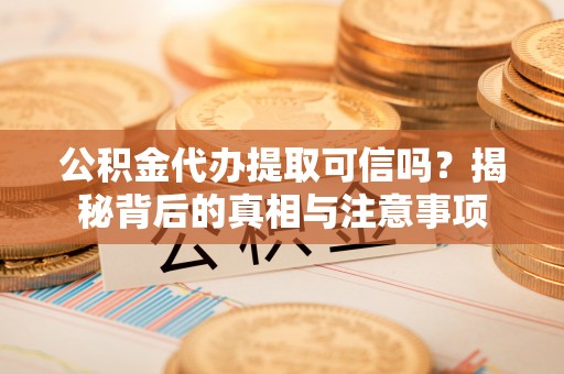南川公积金代办提取可信吗？揭秘背后的真相与注意事项