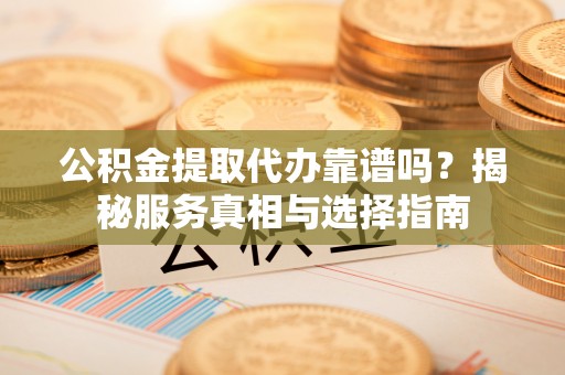 南川公积金提取代办靠谱吗？揭秘服务真相与选择指南