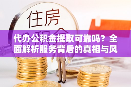南川代办公积金提取可靠吗？全面解析服务背后的真相与风险