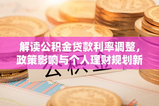 南川解读公积金贷款利率调整，政策影响与个人理财规划新思路