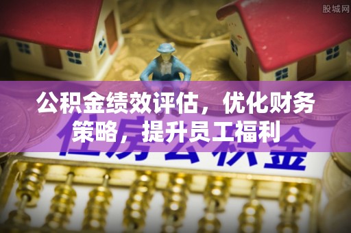 南川公积金绩效评估，优化财务策略，提升员工福利