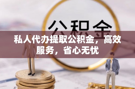 南川私人代办提取公积金，高效服务，省心无忧