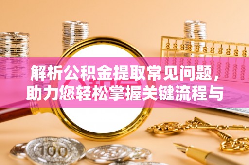 南川解析公积金提取常见问题，助力您轻松掌握关键流程与技巧