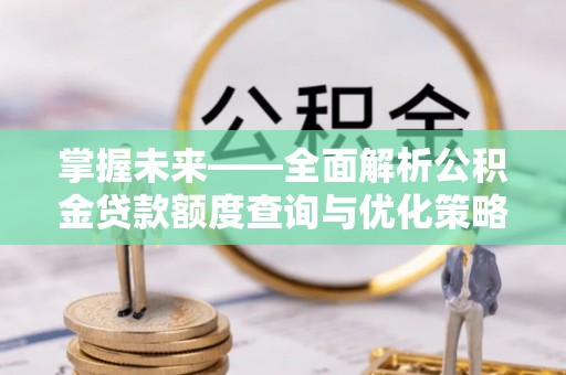 南川掌握未来——全面解析公积金贷款额度查询与优化策略