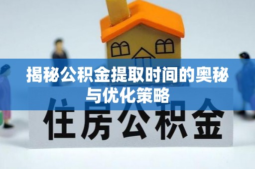 南川揭秘公积金提取时间的奥秘与优化策略