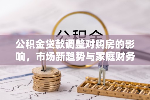 南川公积金贷款调整对购房的影响，市场新趋势与家庭财务规划