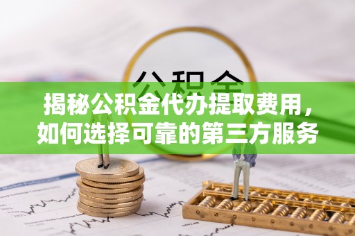 南川揭秘公积金代办提取费用，如何选择可靠的第三方服务