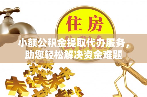 南川小额公积金提取代办服务，助您轻松解决资金难题