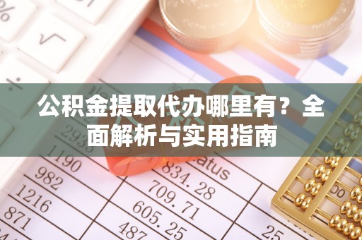 南川公积金提取代办哪里有？全面解析与实用指南