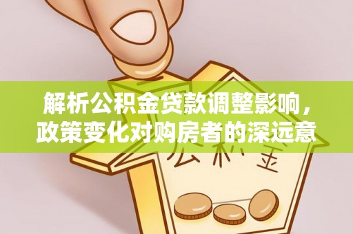 南川解析公积金贷款调整影响，政策变化对购房者的深远意义