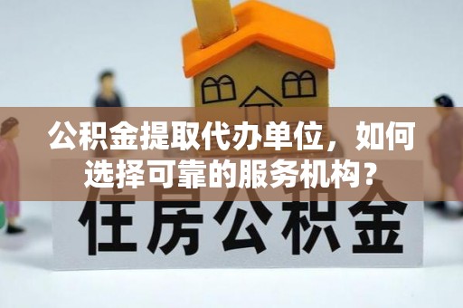 南川公积金提取代办单位，如何选择可靠的服务机构？