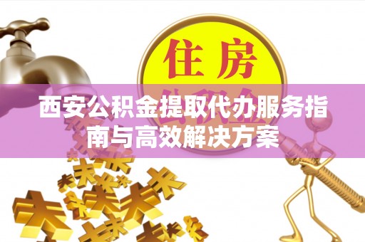 南川西安公积金提取代办服务指南与高效解决方案
