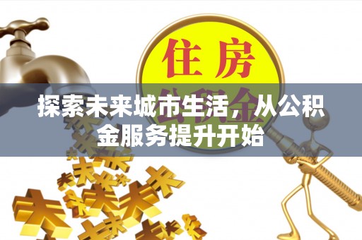 南川探索未来城市生活，从公积金服务提升开始