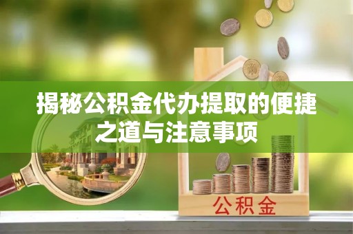 南川揭秘公积金代办提取的便捷之道与注意事项