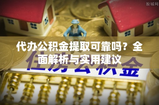 南川代办公积金提取可靠吗？全面解析与实用建议