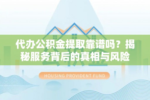 南川代办公积金提取靠谱吗？揭秘服务背后的真相与风险