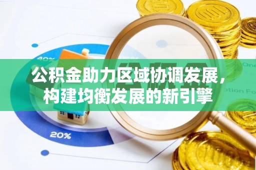 南川公积金助力区域协调发展，构建均衡发展的新引擎