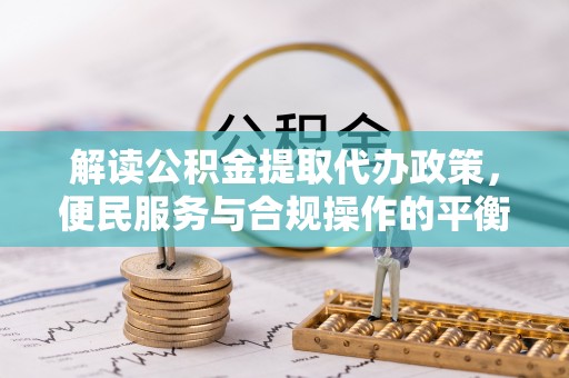 南川解读公积金提取代办政策，便民服务与合规操作的平衡之道