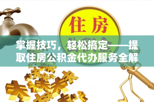 南川掌握技巧，轻松搞定——提取住房公积金代办服务全解析