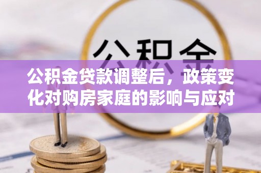 南川公积金贷款调整后，政策变化对购房家庭的影响与应对策略