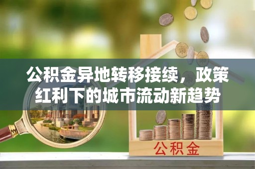 南川公积金异地转移接续，政策红利下的城市流动新趋势