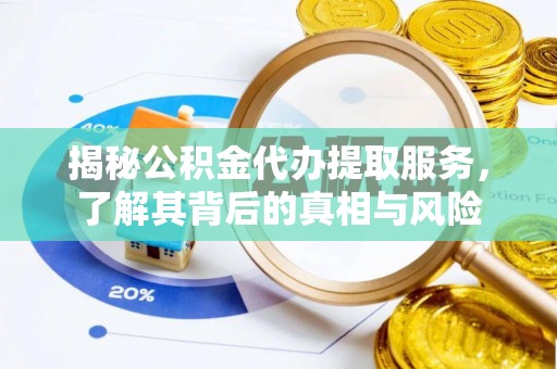 南川揭秘公积金代办提取服务，了解其背后的真相与风险