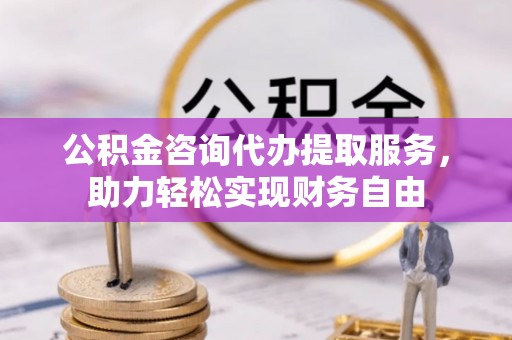 南川公积金咨询代办提取服务，助力轻松实现财务自由