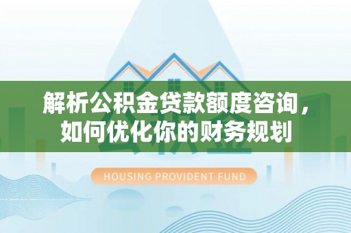 南川解析公积金贷款额度咨询，如何优化你的财务规划