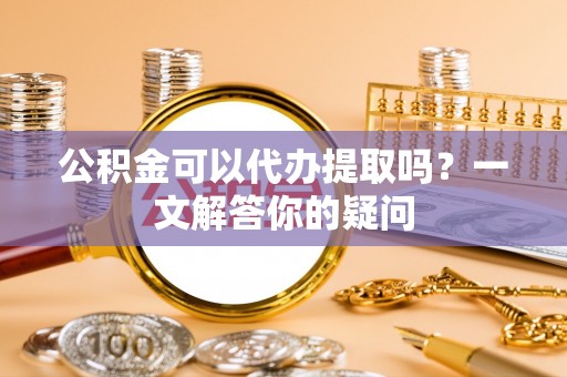 南川公积金可以代办提取吗？一文解答你的疑问