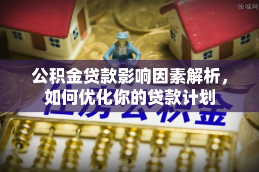 南川公积金贷款影响因素解析，如何优化你的贷款计划